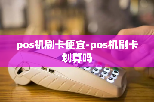 pos机刷卡便宜-pos机刷卡划算吗-第1张图片-POS机中心