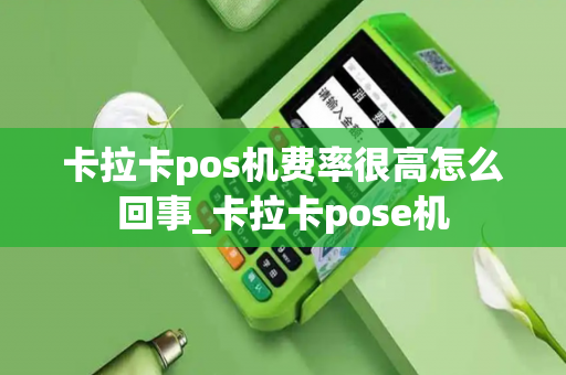 卡拉卡pos机费率很高怎么回事_卡拉卡pose机