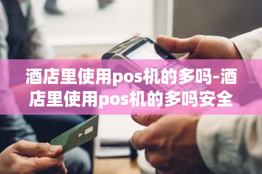 酒店里使用pos机的多吗-酒店里使用pos机的多吗安全吗-第1张图片-POS机中心