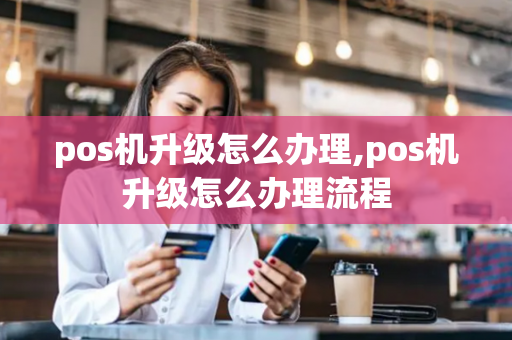 pos机升级怎么办理,pos机升级怎么办理流程-第1张图片-POS机中心