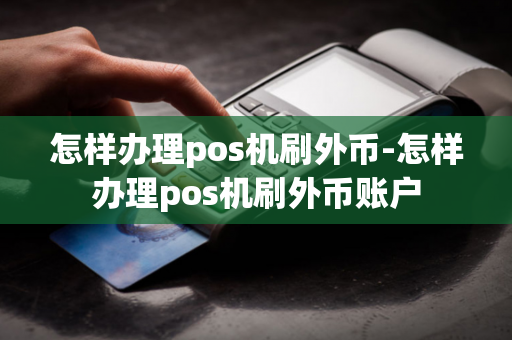 怎样办理pos机刷外币-怎样办理pos机刷外币账户