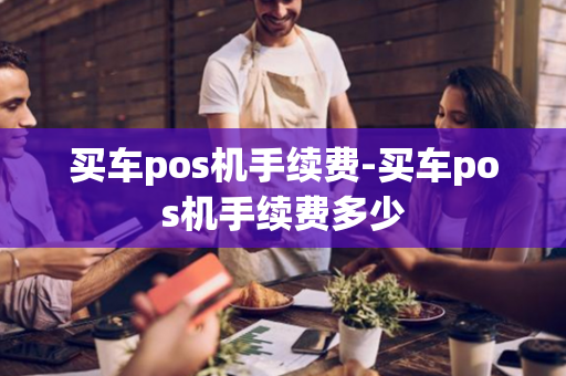 买车pos机手续费-买车pos机手续费多少-第1张图片-POS机中心