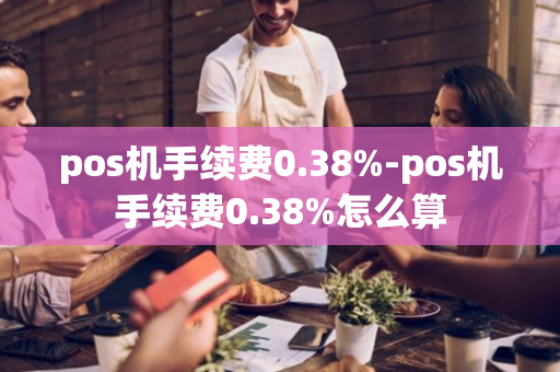 pos机手续费0.38%-pos机手续费0.38%怎么算