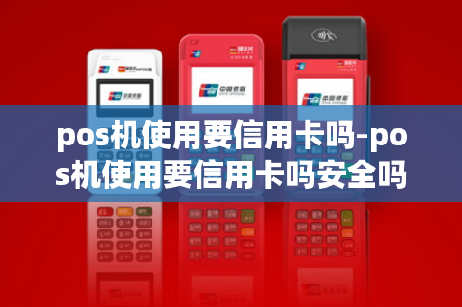 pos机使用要信用卡吗-pos机使用要信用卡吗安全吗