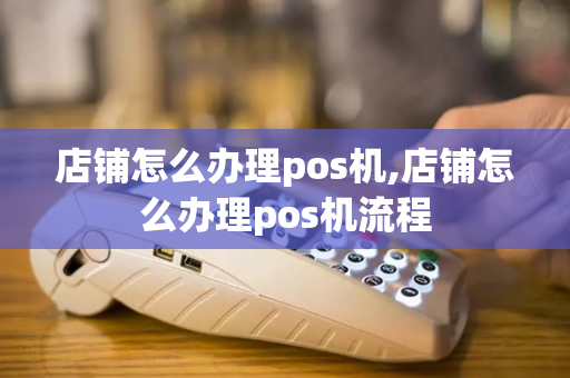 店铺怎么办理pos机,店铺怎么办理pos机流程-第1张图片-POS机中心