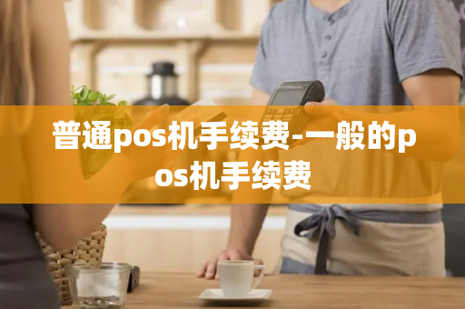 普通pos机手续费-一般的pos机手续费-第1张图片-POS机中心