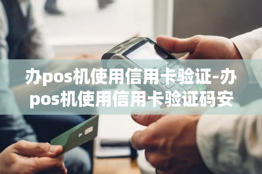 办pos机使用信用卡验证-办pos机使用信用卡验证码安全吗