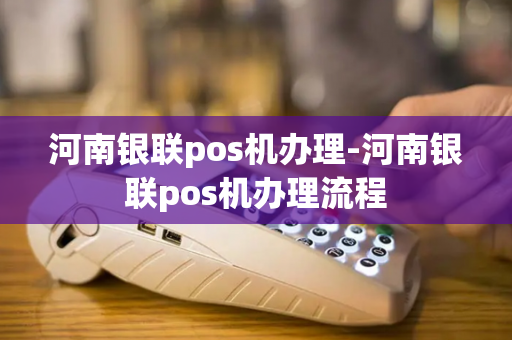 河南银联pos机办理-河南银联pos机办理流程