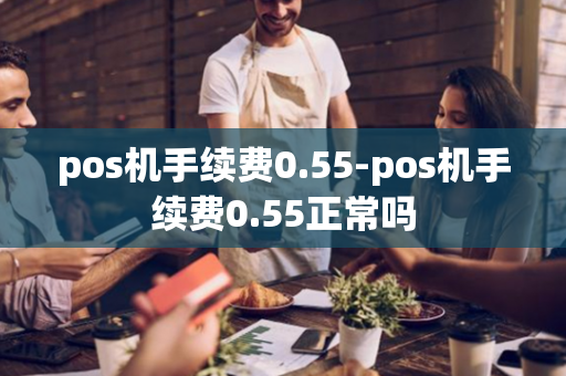 pos机手续费0.55-pos机手续费0.55正常吗