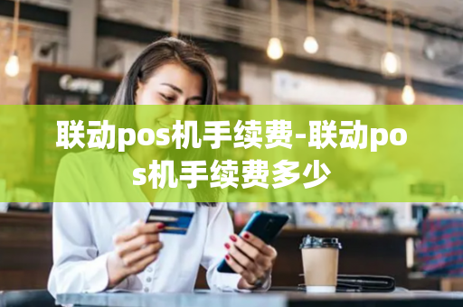 联动pos机手续费-联动pos机手续费多少