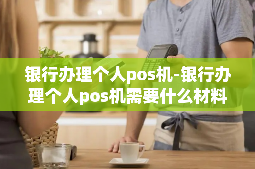 银行办理个人pos机-银行办理个人pos机需要什么材料-第1张图片-POS机中心