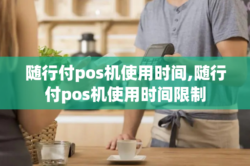 随行付pos机使用时间,随行付pos机使用时间限制