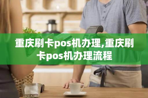 重庆刷卡pos机办理,重庆刷卡pos机办理流程-第1张图片-POS机中心