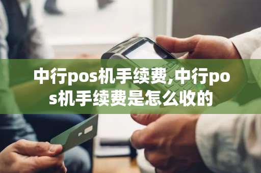 中行pos机手续费,中行pos机手续费是怎么收的-第1张图片-POS机中心