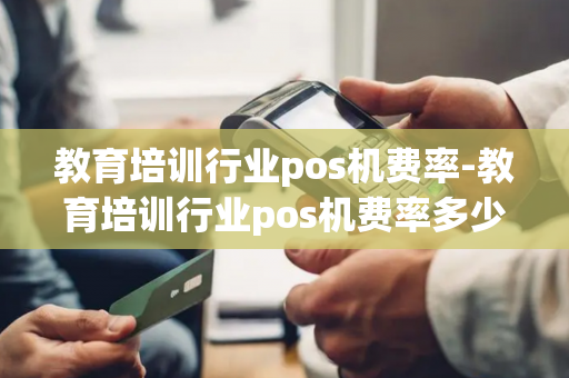 教育培训行业pos机费率-教育培训行业pos机费率多少