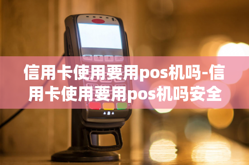 信用卡使用要用pos机吗-信用卡使用要用pos机吗安全吗-第1张图片-POS机中心