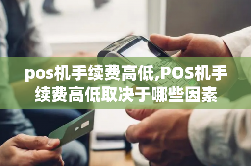 pos机手续费高低,POS机手续费高低取决于哪些因素