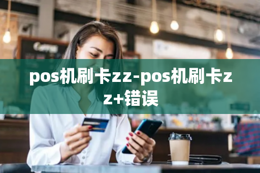 pos机刷卡zz-pos机刷卡zz+错误-第1张图片-POS机中心