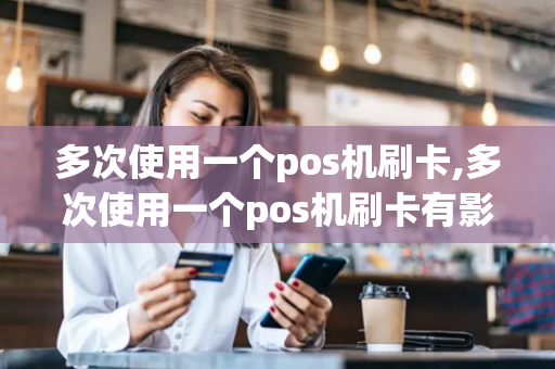 多次使用一个pos机刷卡,多次使用一个pos机刷卡有影响吗-第1张图片-POS机中心