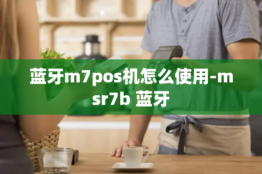 蓝牙m7pos机怎么使用-msr7b 蓝牙-第1张图片-POS机中心