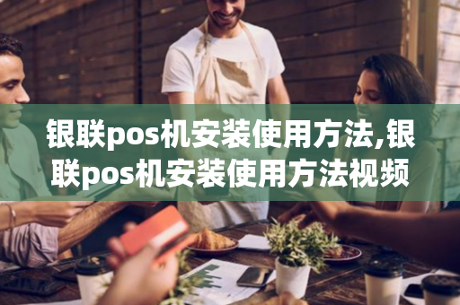 银联pos机安装使用方法,银联pos机安装使用方法视频-第1张图片-POS机中心