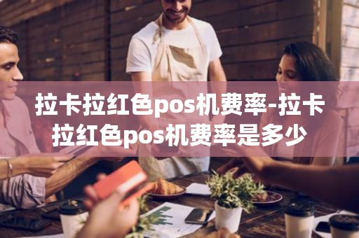 拉卡拉红色pos机费率-拉卡拉红色pos机费率是多少