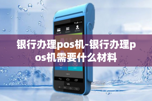 银行办理pos机-银行办理pos机需要什么材料