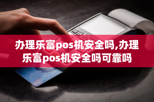 办理乐富pos机安全吗,办理乐富pos机安全吗可靠吗-第1张图片-POS机中心