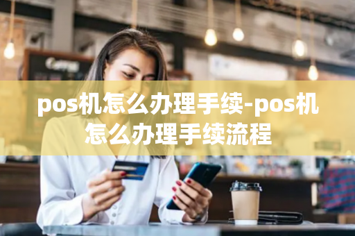 pos机怎么办理手续-pos机怎么办理手续流程