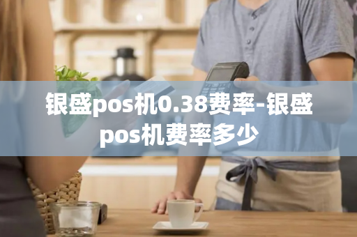 银盛pos机0.38费率-银盛pos机费率多少