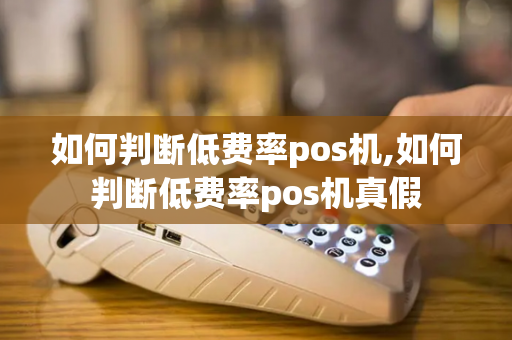 如何判断低费率pos机,如何判断低费率pos机真假-第1张图片-POS机中心