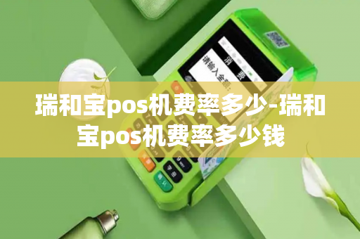 瑞和宝pos机费率多少-瑞和宝pos机费率多少钱-第1张图片-POS机中心