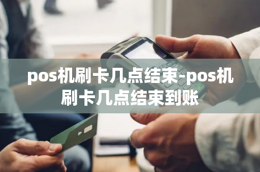 pos机刷卡几点结束-pos机刷卡几点结束到账