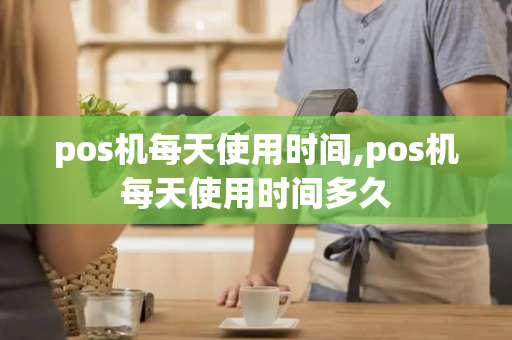 pos机每天使用时间,pos机每天使用时间多久