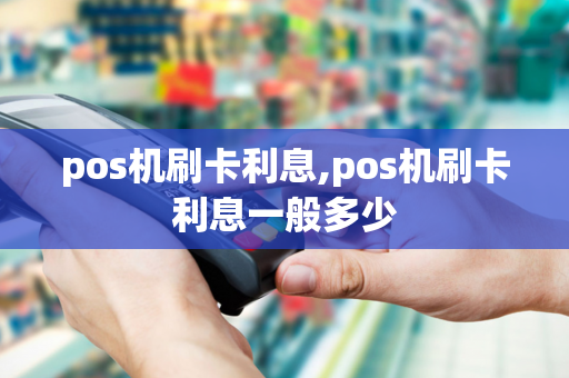 pos机刷卡利息,pos机刷卡利息一般多少