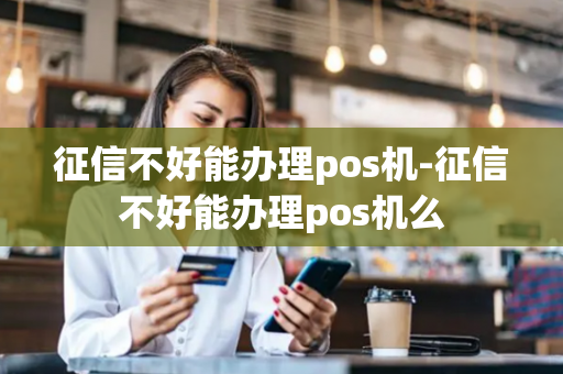 征信不好能办理pos机-征信不好能办理pos机么