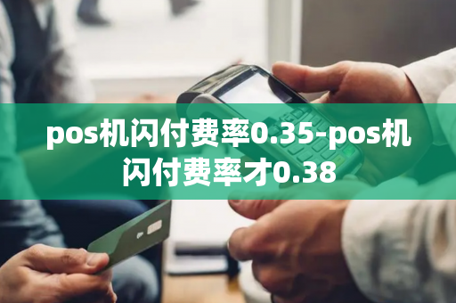 pos机闪付费率0.35-pos机闪付费率才0.38-第1张图片-POS机中心