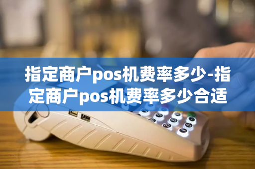 指定商户pos机费率多少-指定商户pos机费率多少合适-第1张图片-POS机中心