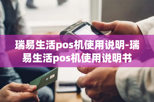 瑞易生活pos机使用说明-瑞易生活pos机使用说明书-第1张图片-POS机中心