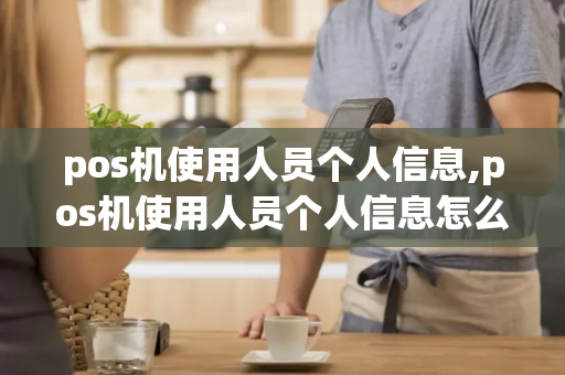 pos机使用人员个人信息,pos机使用人员个人信息怎么填-第1张图片-POS机中心