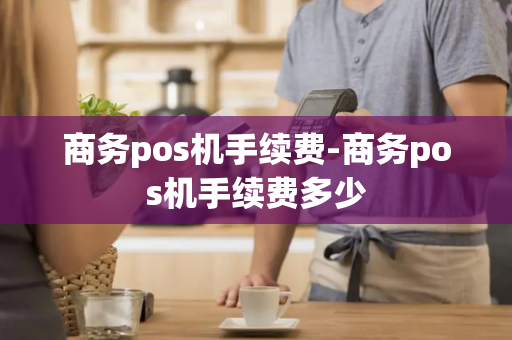 商务pos机手续费-商务pos机手续费多少-第1张图片-POS机中心