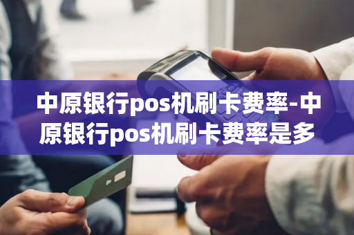 中原银行pos机刷卡费率-中原银行pos机刷卡费率是多少