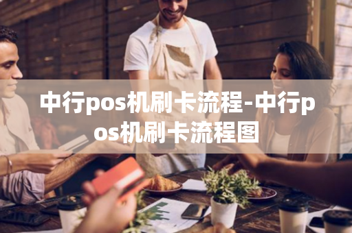 中行pos机刷卡流程-中行pos机刷卡流程图-第1张图片-POS机中心