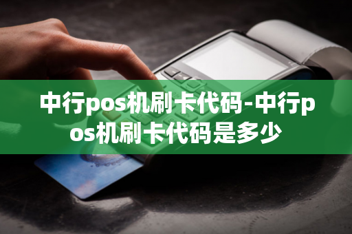 中行pos机刷卡代码-中行pos机刷卡代码是多少-第1张图片-POS机中心