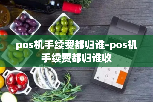 pos机手续费都归谁-pos机手续费都归谁收