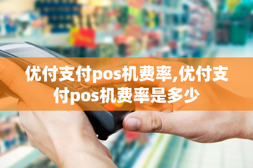 优付支付pos机费率,优付支付pos机费率是多少