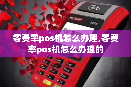 零费率pos机怎么办理,零费率pos机怎么办理的-第1张图片-POS机中心