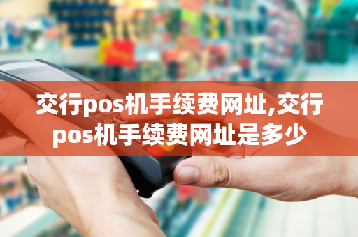 交行pos机手续费网址,交行pos机手续费网址是多少