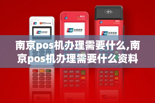 南京pos机办理需要什么,南京pos机办理需要什么资料