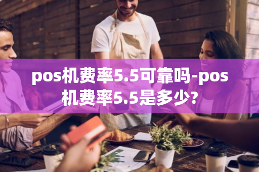 pos机费率5.5可靠吗-pos机费率5.5是多少?-第1张图片-POS机中心